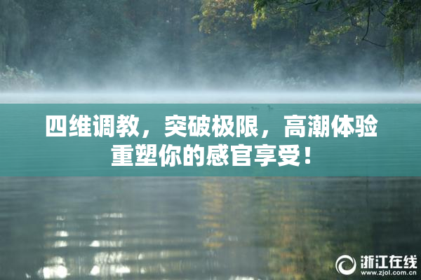 四维调教，突破极限，高潮体验重塑你的感官享受！
