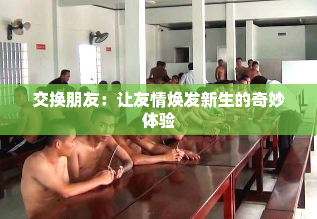 交换朋友：让友情焕发新生的奇妙体验