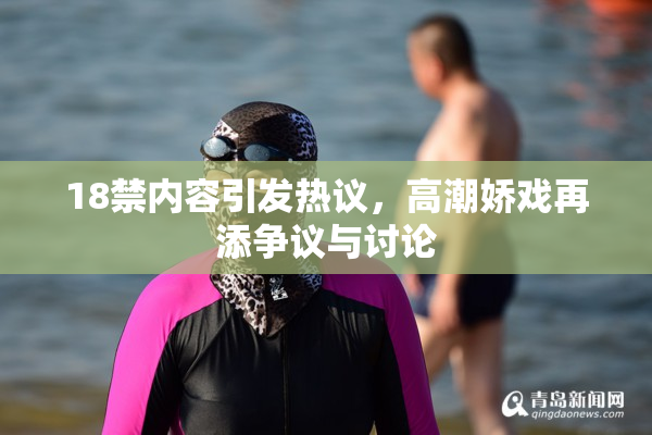 18禁内容引发热议，高潮娇戏再添争议与讨论