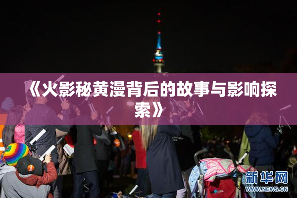 《火影秘黄漫背后的故事与影响探索》