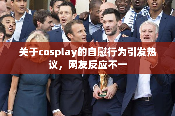 关于cosplay的自慰行为引发热议，网友反应不一