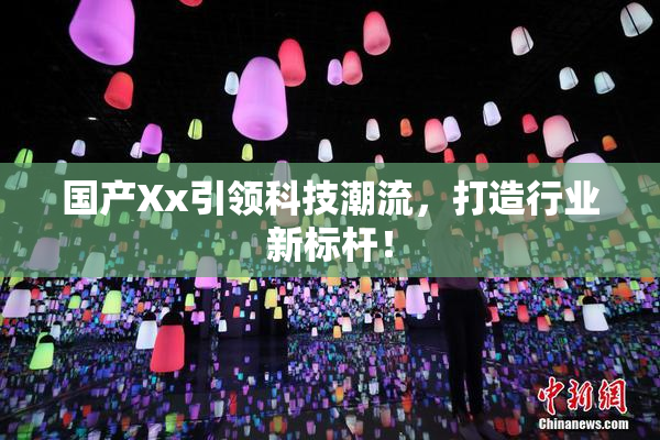 国产Xx引领科技潮流，打造行业新标杆！