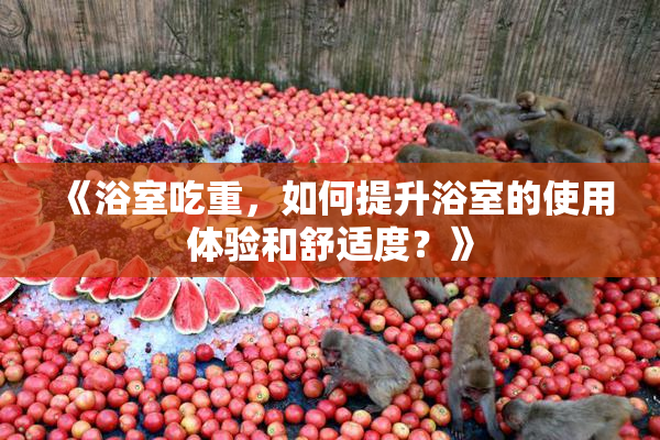 《浴室吃重，如何提升浴室的使用体验和舒适度？》