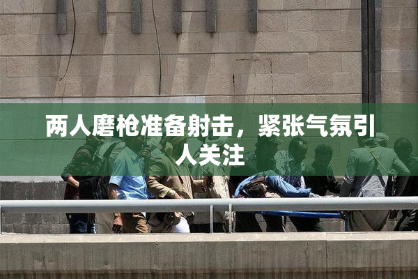 两人磨枪准备射击，紧张气氛引人关注