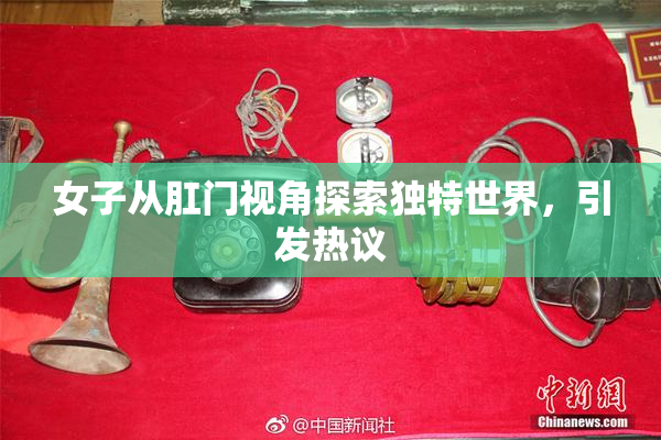 女子从肛门视角探索独特世界，引发热议
