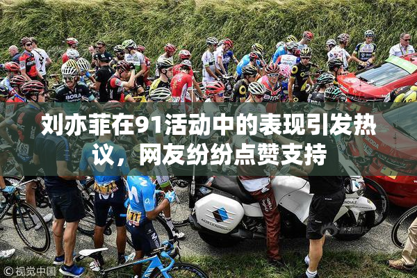 刘亦菲在91活动中的表现引发热议，网友纷纷点赞支持