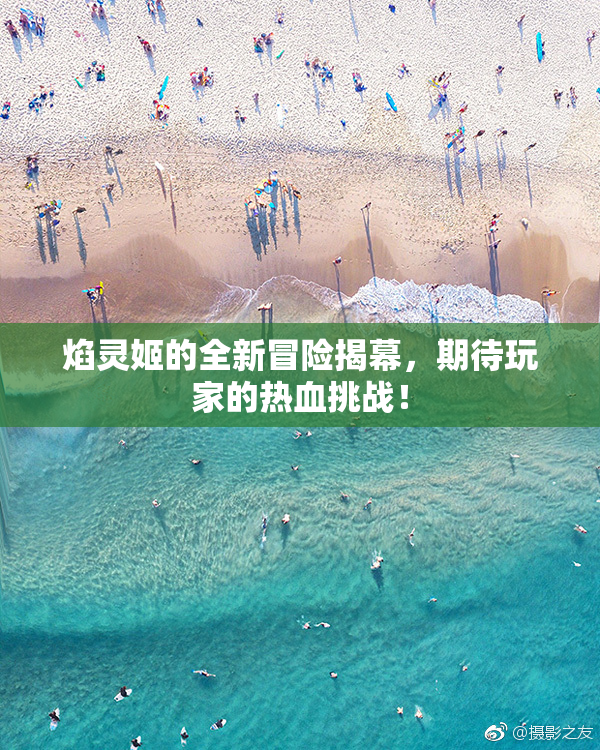 焰灵姬的全新冒险揭幕，期待玩家的热血挑战！