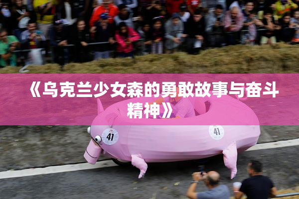 《乌克兰少女森的勇敢故事与奋斗精神》