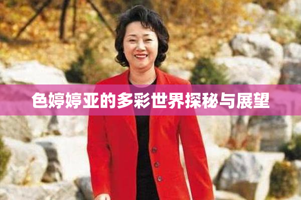 色婷婷亚的多彩世界探秘与展望