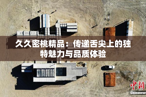 久久密桃精品：传递舌尖上的独特魅力与品质体验