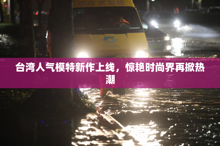 台湾人气模特新作上线，惊艳时尚界再掀热潮