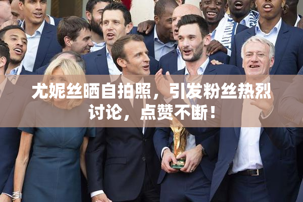 尤妮丝晒自拍照，引发粉丝热烈讨论，点赞不断！