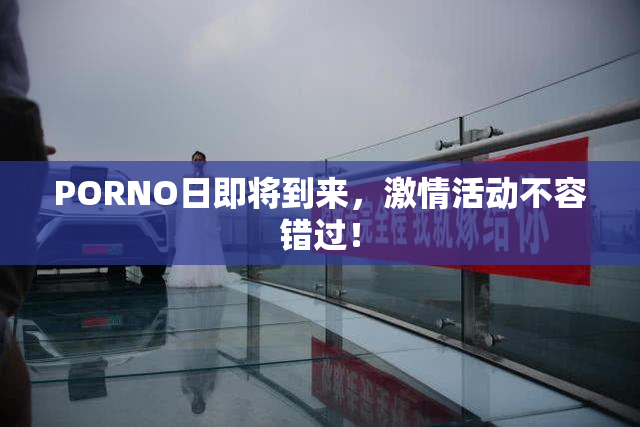 PORNO日即将到来，激情活动不容错过！