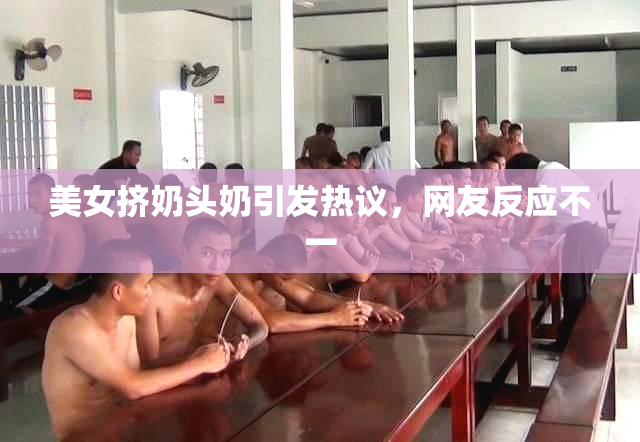 美女挤奶头奶引发热议，网友反应不一