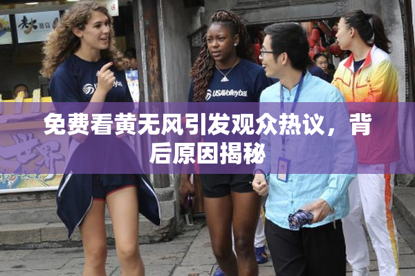 免费看黄无风引发观众热议，背后原因揭秘