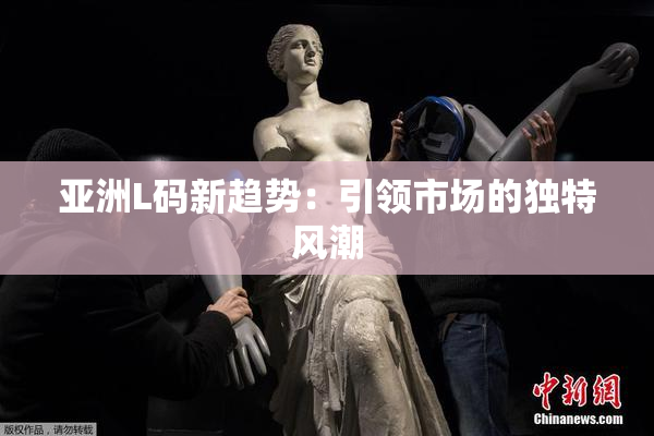 亚洲L码新趋势：引领市场的独特风潮