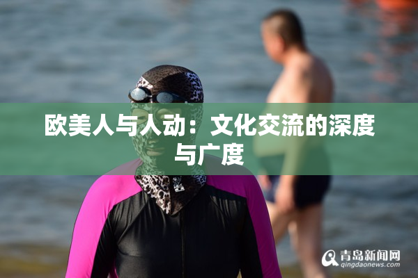 欧美人与人动：文化交流的深度与广度