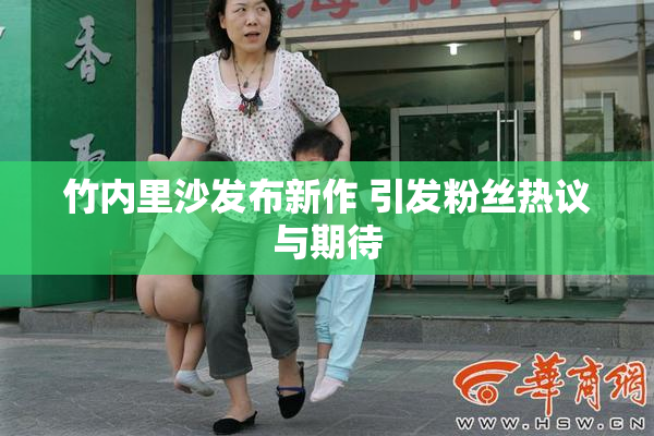 竹内里沙发布新作 引发粉丝热议与期待