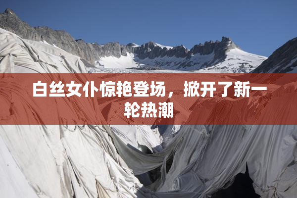白丝女仆惊艳登场，掀开了新一轮热潮