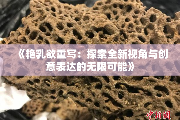 《艳乳欲重写：探索全新视角与创意表达的无限可能》