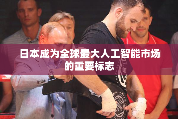 日本成为全球最大人工智能市场的重要标志