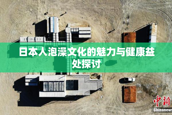 日本人泡澡文化的魅力与健康益处探讨