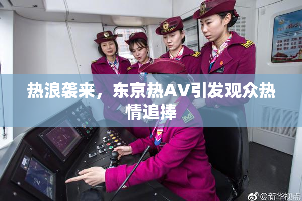 热浪袭来，东京热AV引发观众热情追捧
