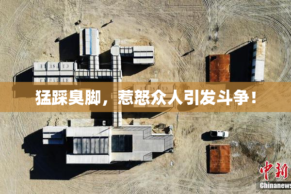 猛踩臭脚，惹怒众人引发斗争！