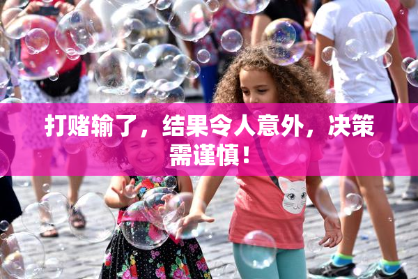 打赌输了，结果令人意外，决策需谨慎！