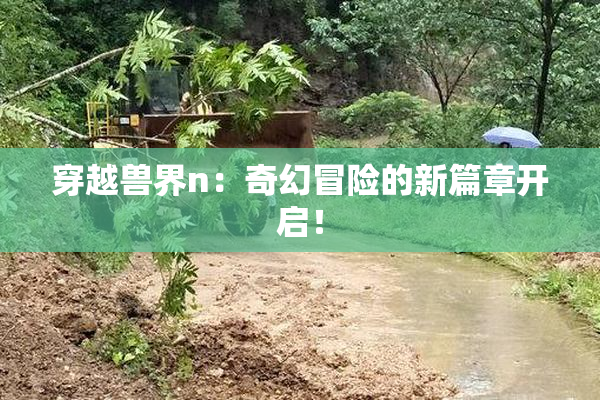 穿越兽界n：奇幻冒险的新篇章开启！