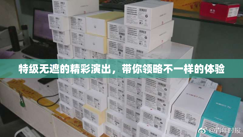 特级无遮的精彩演出，带你领略不一样的体验
