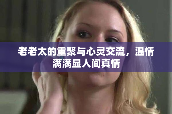 老老太的重聚与心灵交流，温情满满显人间真情