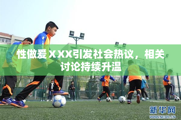 性做爰ⅩXX引发社会热议，相关讨论持续升温