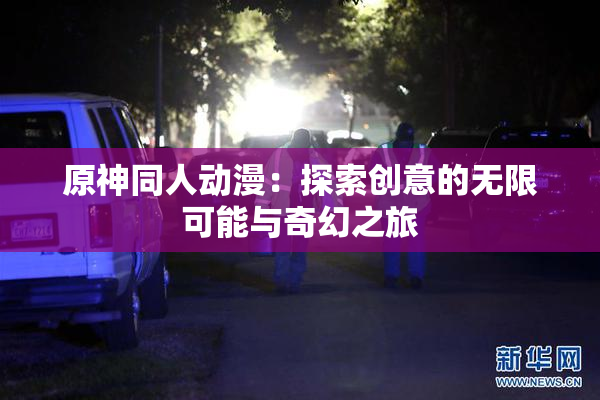 原神同人动漫：探索创意的无限可能与奇幻之旅