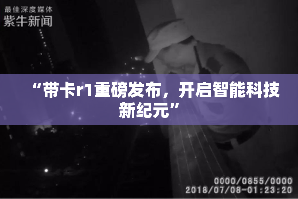 “带卡r1重磅发布，开启智能科技新纪元”