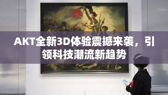 AKT全新3D体验震撼来袭，引领科技潮流新趋势
