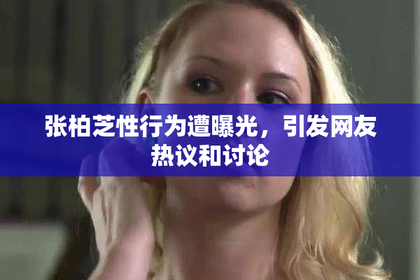 张柏芝性行为遭曝光，引发网友热议和讨论