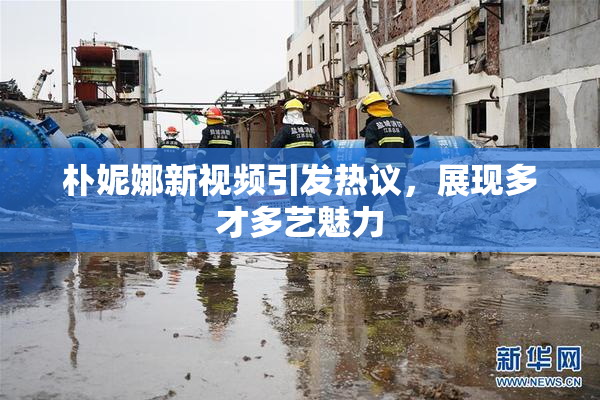 朴妮娜新视频引发热议，展现多才多艺魅力