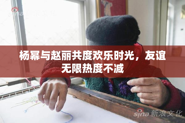 杨幂与赵丽共度欢乐时光，友谊无限热度不减