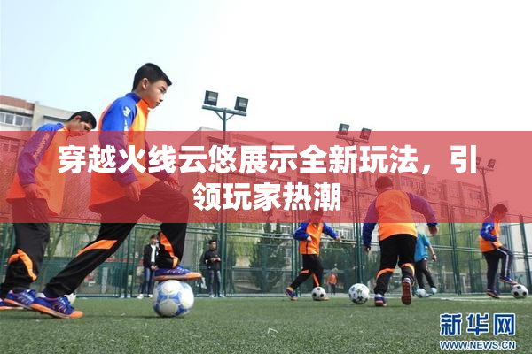 穿越火线云悠展示全新玩法，引领玩家热潮
