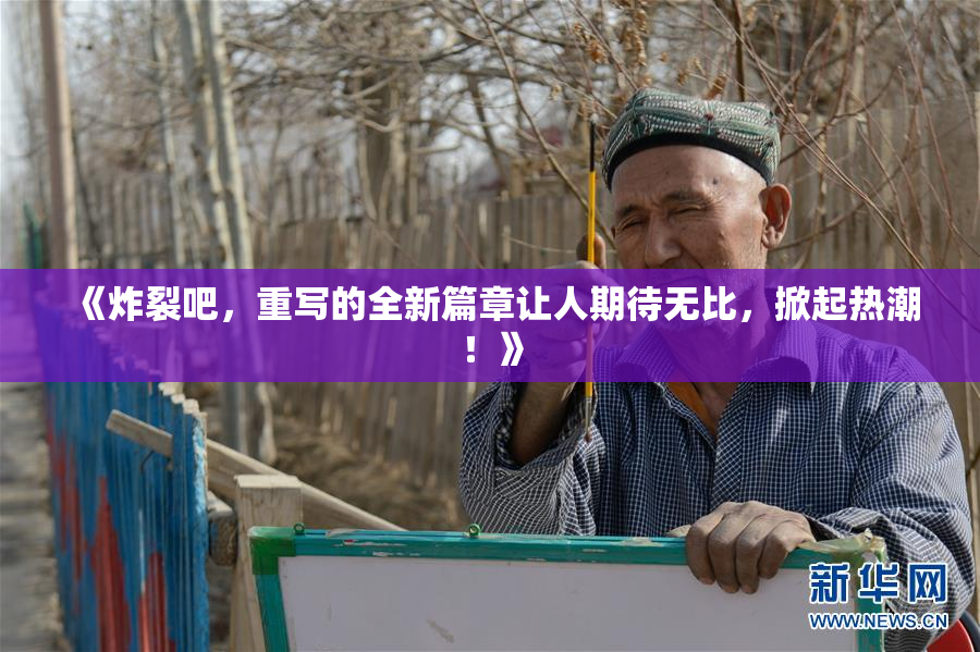 《炸裂吧，重写的全新篇章让人期待无比，掀起热潮！》