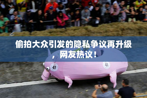 偷拍大众引发的隐私争议再升级，网友热议！