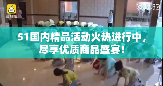 51国内精品活动火热进行中，尽享优质商品盛宴！