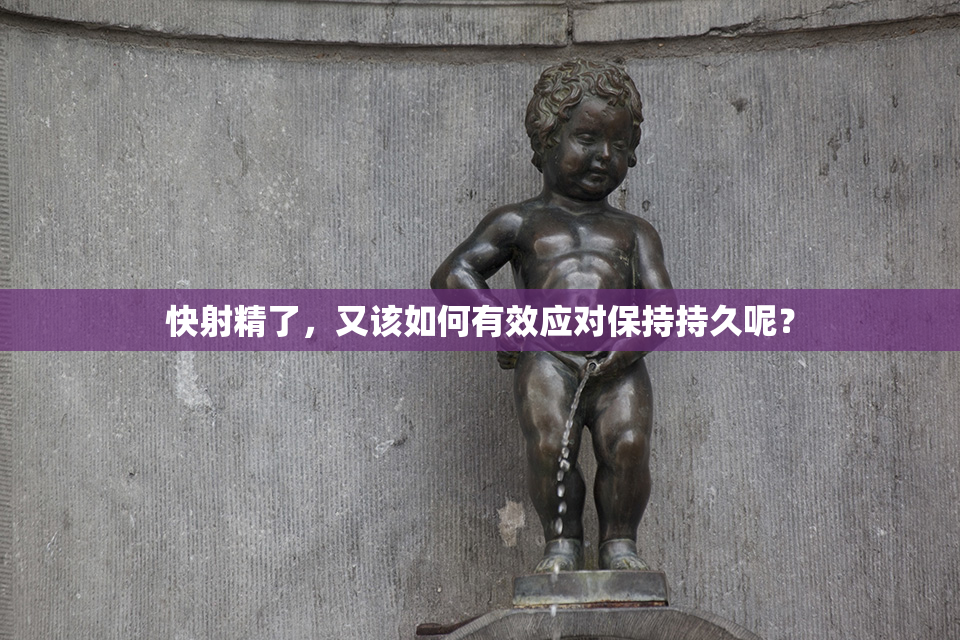 快射精了，又该如何有效应对保持持久呢？