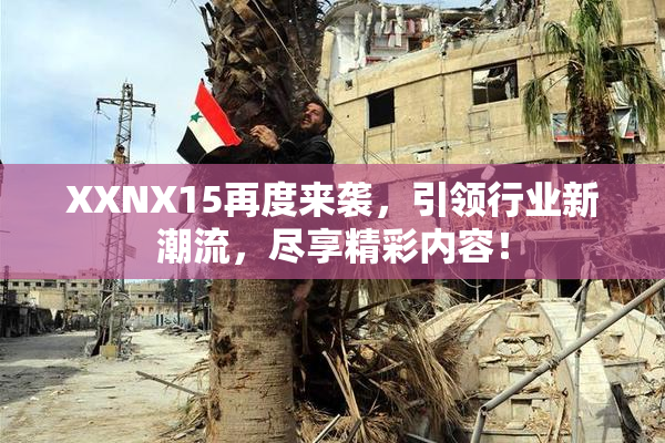 XXNX15再度来袭，引领行业新潮流，尽享精彩内容！