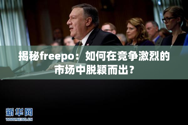揭秘freepo：如何在竞争激烈的市场中脱颖而出？