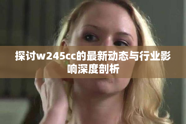 探讨w245cc的最新动态与行业影响深度剖析