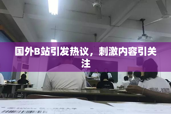 国外B站引发热议，刺激内容引关注