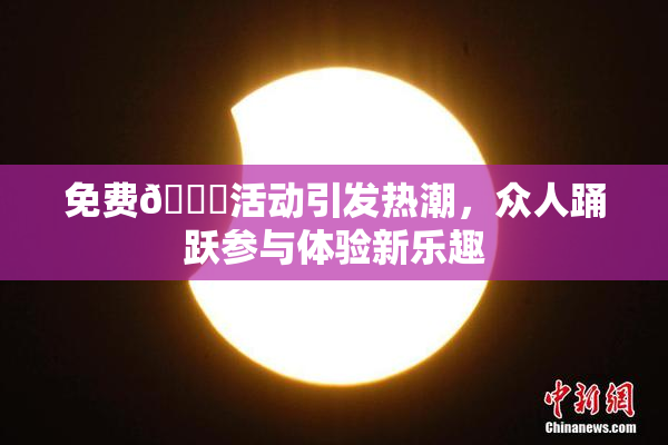 免费🔞活动引发热潮，众人踊跃参与体验新乐趣