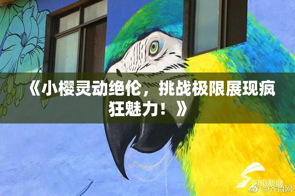 《小樱灵动绝伦，挑战极限展现疯狂魅力！》